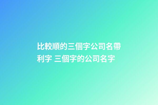 比較順的三個字公司名帶利字 三個字的公司名字-第1張-公司起名-玄機派